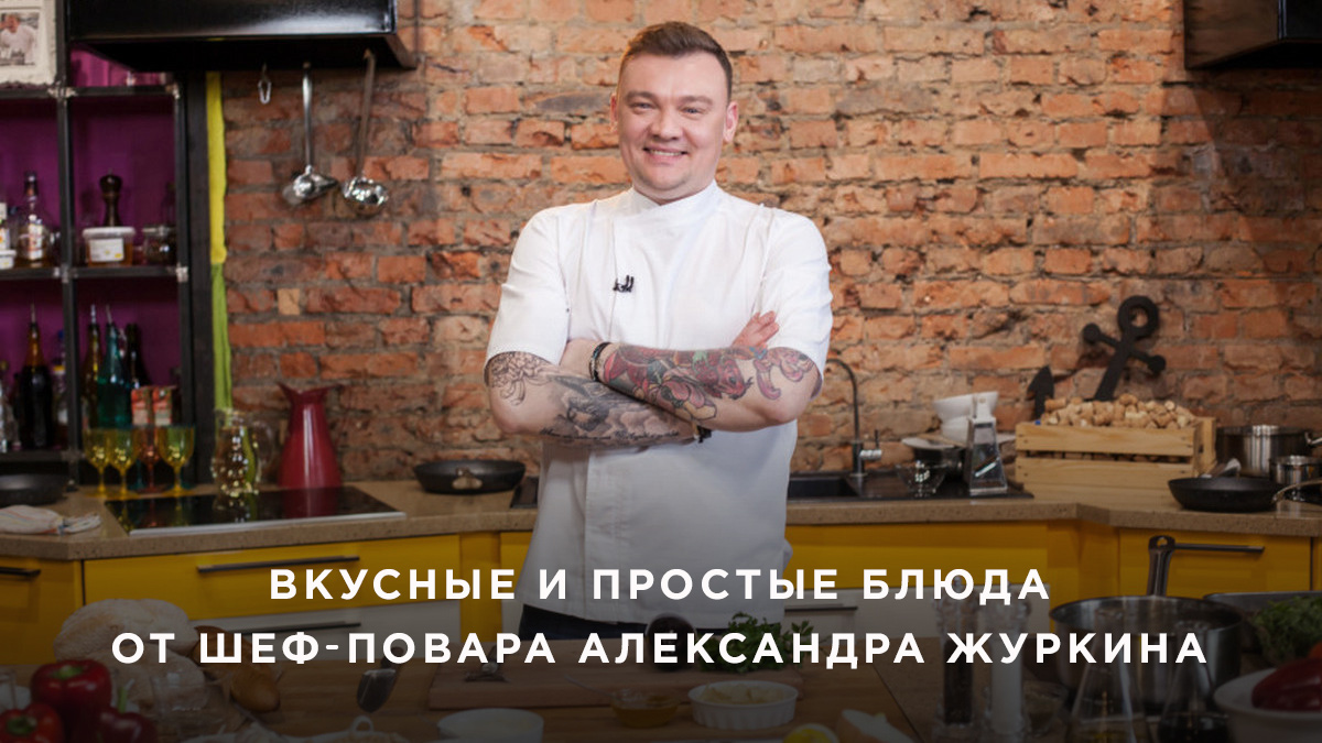 Вкусные и простые блюда от шеф-повара Александра Журкина